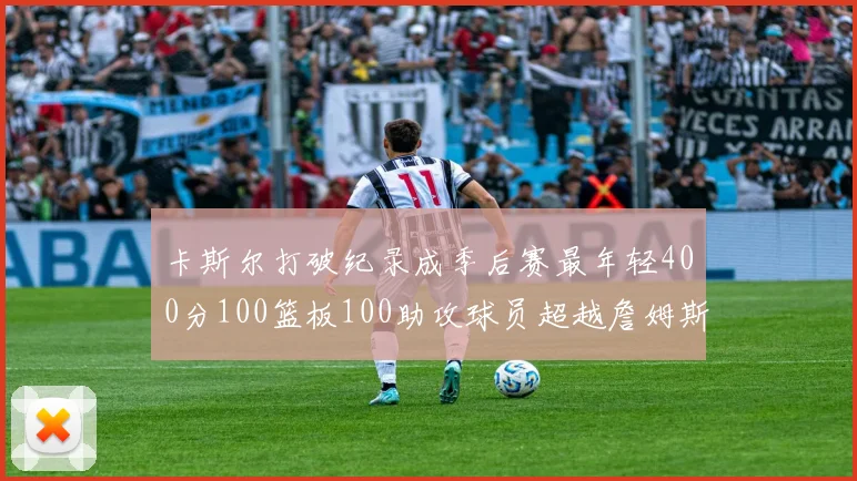 卡斯尔打破纪录成季后赛最年轻400分100篮板100助攻球员超越詹姆斯荣耀时刻