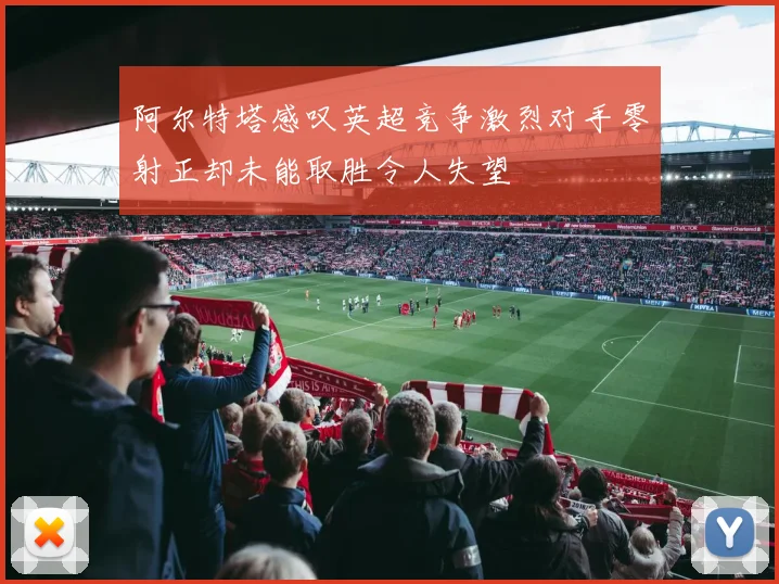 阿尔特塔感叹英超竞争激烈对手零射正却未能取胜令人失望