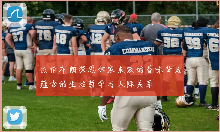 杰伦布朗深思邻家米饭的香味背后蕴含的生活哲学与人际关系