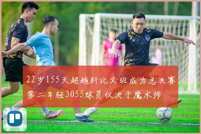 22岁155天超越科比文班成为总决赛第二年轻3055球员仅次于魔术师