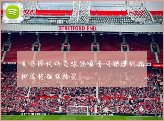 皇马因伯纳乌球场噪音问题遭到指控或将面临处罚