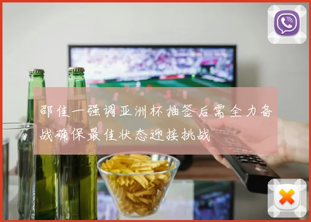 邵佳一强调亚洲杯抽签后需全力备战确保最佳状态迎接挑战