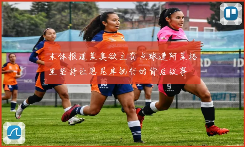 米体报道莱奥欲主罚点球遭阿莱格里坚持让恩昆库执行的背后故事