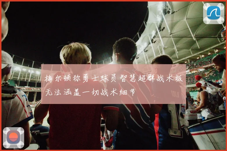 梅尔顿称勇士球员智慧超群战术板无法涵盖一切战术细节