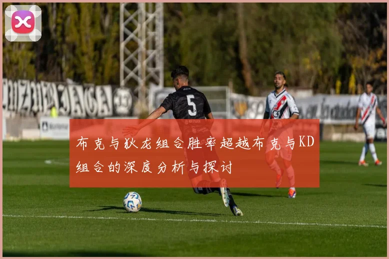 布克与狄龙组合胜率超越布克与KD组合的深度分析与探讨
