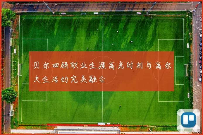 贝尔回顾职业生涯高光时刻与高尔夫生活的完美融合