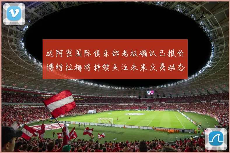 迈阿密国际俱乐部老板确认已报价博特拉梅将持续关注未来交易动态