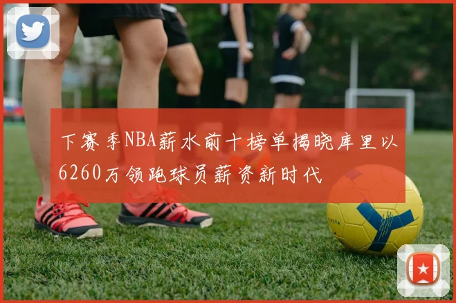 下赛季NBA薪水前十榜单揭晓库里以6260万领跑球员薪资新时代