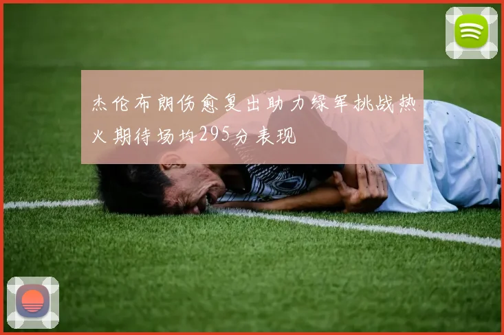 杰伦布朗伤愈复出助力绿军挑战热火期待场均295分表现