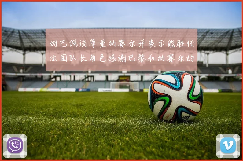 姆巴佩谈尊重纳赛尔并表示能胜任法国队长角色感谢巴黎和纳赛尔的支持
