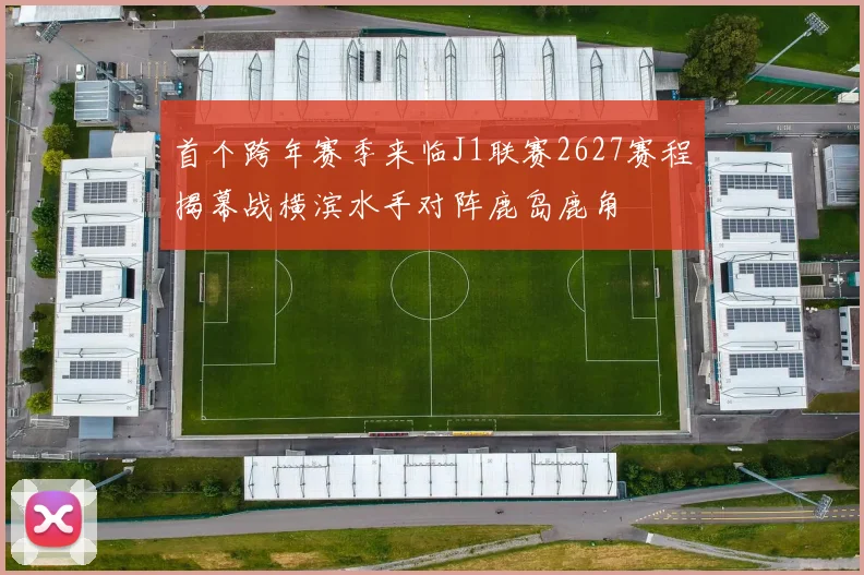 首个跨年赛季来临J1联赛2627赛程揭幕战横滨水手对阵鹿岛鹿角