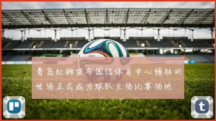 青岛红狮宣布国信体育中心辅助训练场正式成为球队主场比赛场地
