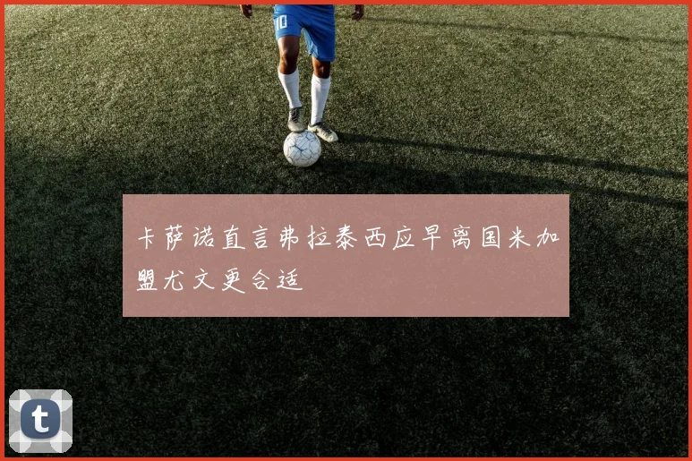 卡萨诺直言弗拉泰西应早离国米加盟尤文更合适