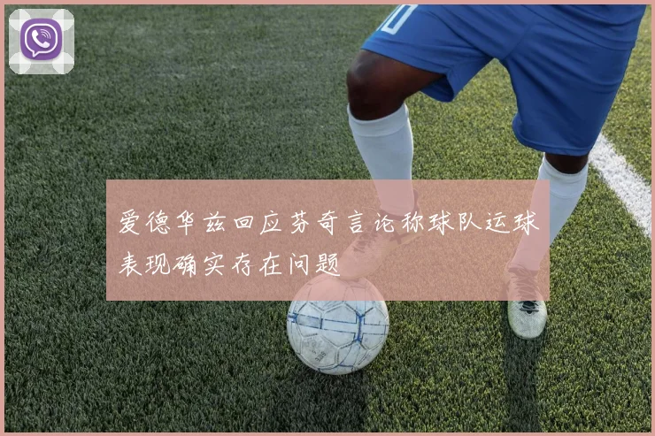爱德华兹回应芬奇言论称球队运球表现确实存在问题