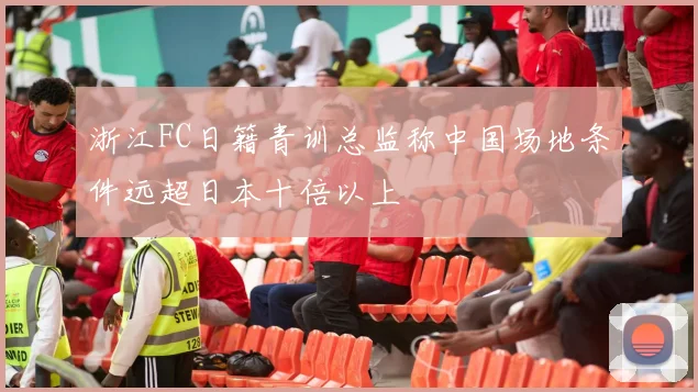 浙江FC日籍青训总监称中国场地条件远超日本十倍以上