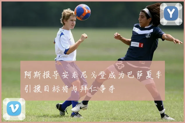阿斯报导安东尼戈登成为巴萨夏季引援目标将与拜仁争夺