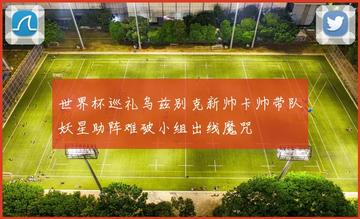 世界杯巡礼乌兹别克新帅卡帅带队妖星助阵难破小组出线魔咒