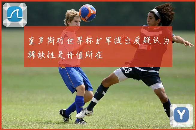 奎罗斯对世界杯扩军提出质疑认为稀缺性是价值所在