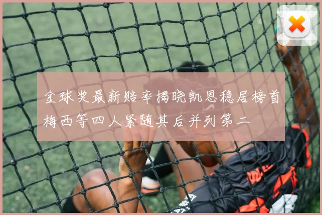 金球奖最新赔率揭晓凯恩稳居榜首梅西等四人紧随其后并列第二
