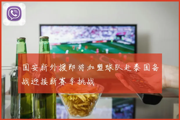 国安新外援即将加盟球队赴泰国备战迎接新赛季挑战