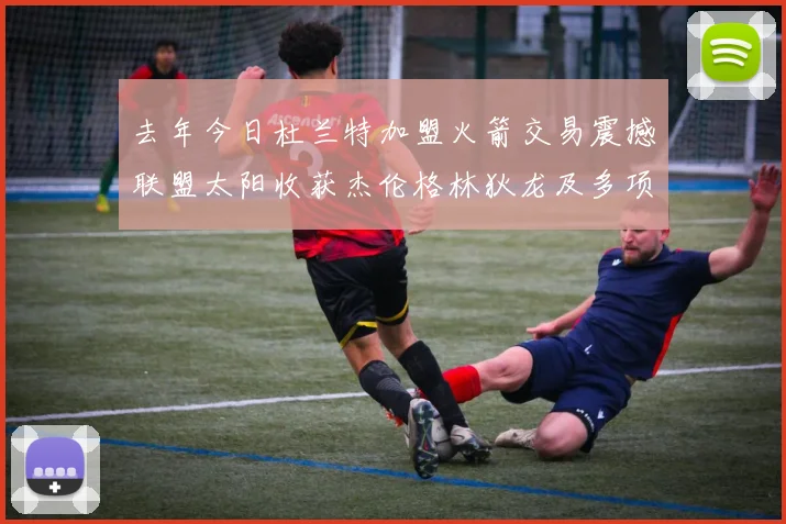 去年今日杜兰特加盟火箭交易震撼联盟太阳收获杰伦格林狄龙及多项选秀权