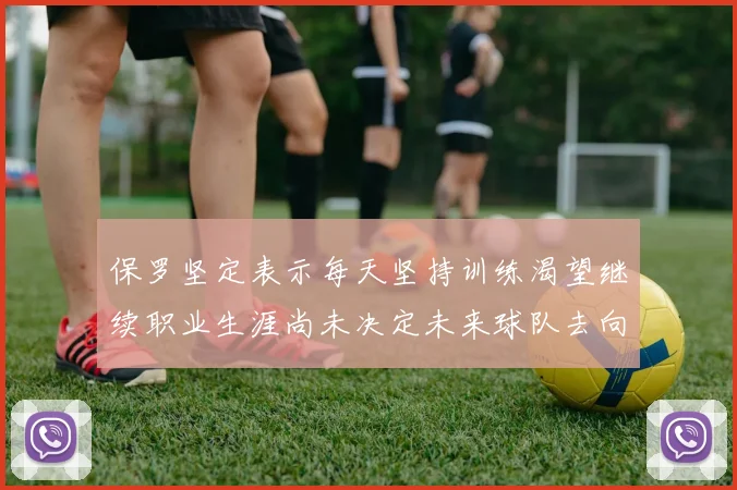保罗坚定表示每天坚持训练渴望继续职业生涯尚未决定未来球队去向